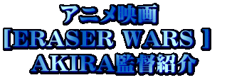 アニメ映画  [ERASER WARS ]  AKIRA監督紹介